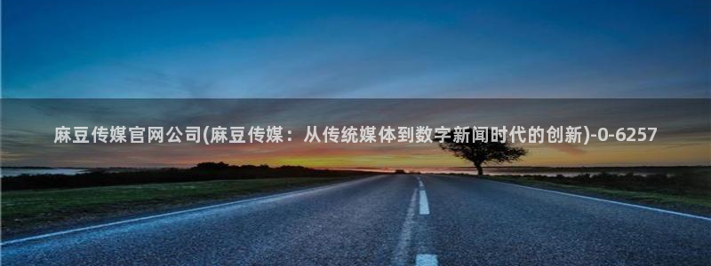 麻豆演员页：麻豆传媒官网公司(麻豆传媒：从传统媒体到数字新闻时代的创新)