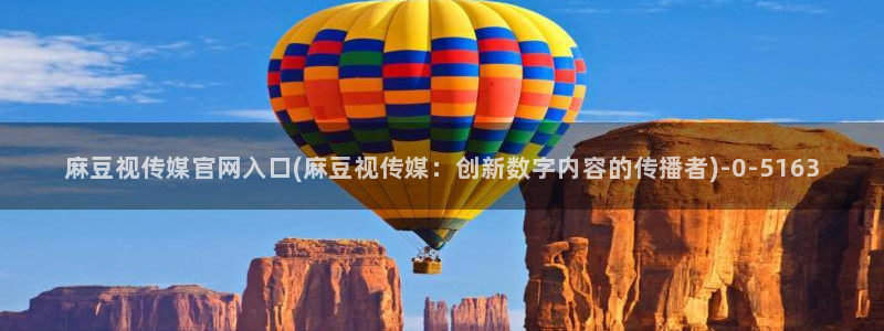 麻豆国产视频：麻豆视传媒官网入口(麻豆视传媒：创新数字内容的传播者)